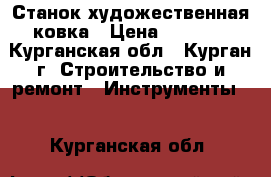 Станок художественная ковка › Цена ­ 8 000 - Курганская обл., Курган г. Строительство и ремонт » Инструменты   . Курганская обл.